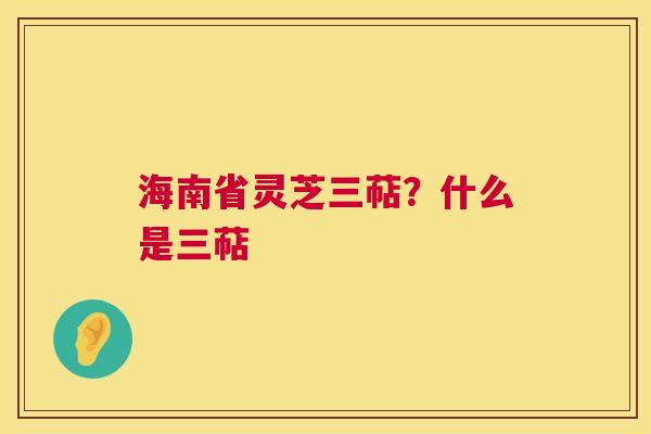 海南省灵芝三萜？什么是三萜