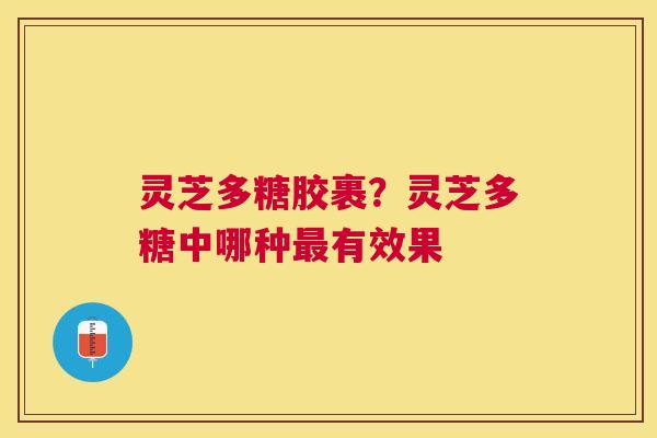 灵芝多糖胶裹?灵芝多糖中哪种有效果 灵芝多糖胶裹?灵芝多糖中哪种有效果