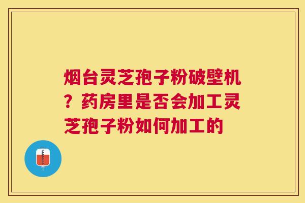 烟台灵芝孢子粉破壁机？药房里是否会加工灵芝孢子粉如何加工的