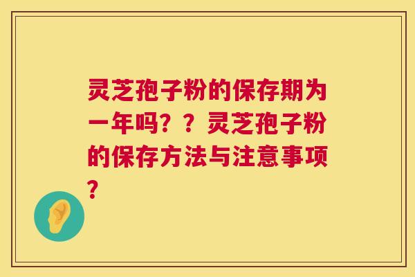 灵芝孢子粉的保存期为一年吗？？灵芝孢子粉的保存方法与注意事项？