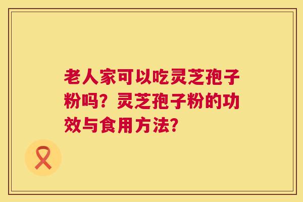 老人家可以吃灵芝孢子粉吗?灵芝孢子粉的功效与食用方法? 老人家可以吃灵芝孢子粉吗?灵芝孢子粉的功效与食用方法?