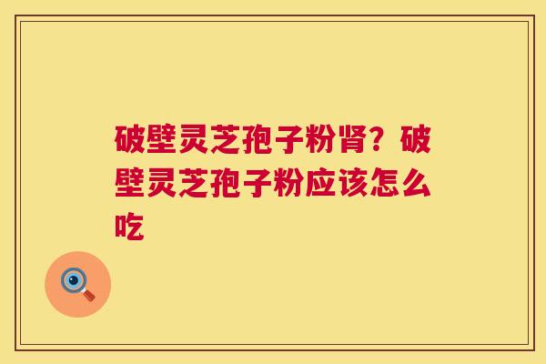 破壁灵芝孢子粉?破壁灵芝孢子粉应该怎么吃 破壁灵芝孢子粉?破壁灵芝孢子粉应该怎么吃