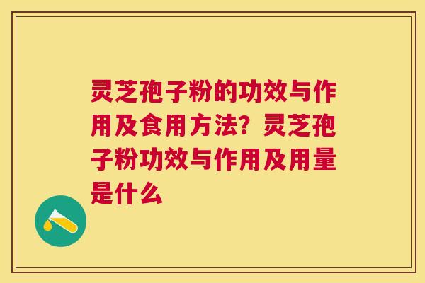 灵芝孢子粉的功效与作用及食用方法?灵芝孢子粉功效与作用及用量是什么 灵芝孢子粉的功效与作用及食用方法?灵芝孢子粉功效与作用及用量是什么