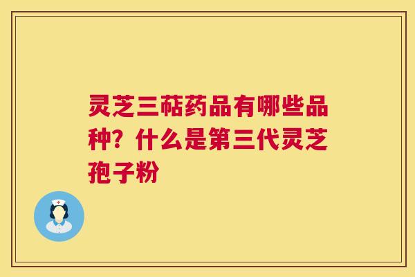 灵芝三萜药品有哪些品种?什么是第三代灵芝孢子粉 灵芝三萜药品有哪些品种?什么是第三代灵芝孢子粉