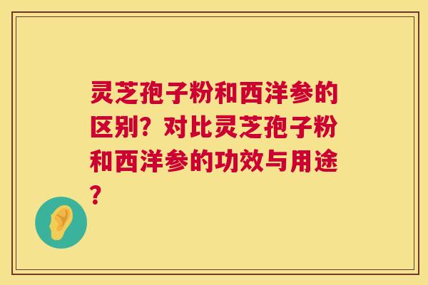 灵芝孢子粉和西洋参的区别?对比灵芝孢子粉和西洋参的功效与用途? 灵芝孢子粉和西洋参的区别?对比灵芝孢子粉和西洋参的功效与用途?