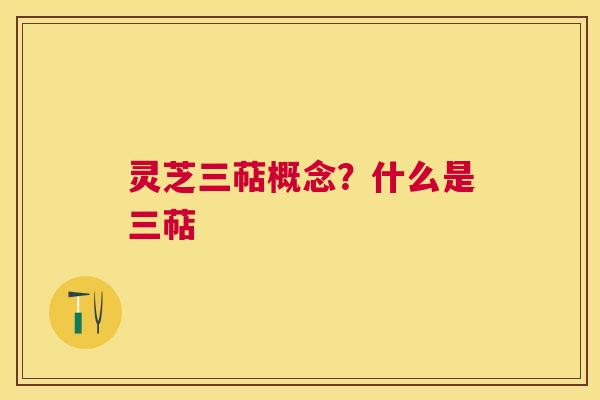 灵芝三萜概念？什么是三萜