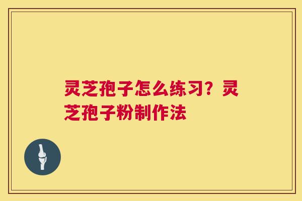 灵芝孢子怎么练习？灵芝孢子粉制作法