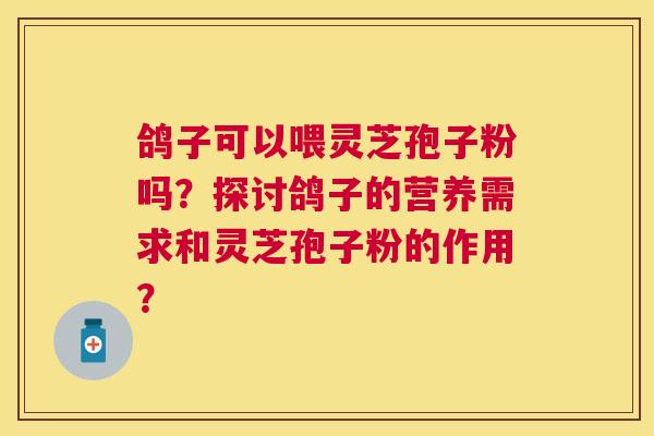 鸽子可以喂灵芝孢子粉吗?探讨鸽子的营养需求和灵芝孢子粉的作用? 鸽子可以喂灵芝孢子粉吗?探讨鸽子的营养需求和灵芝孢子粉的作用?