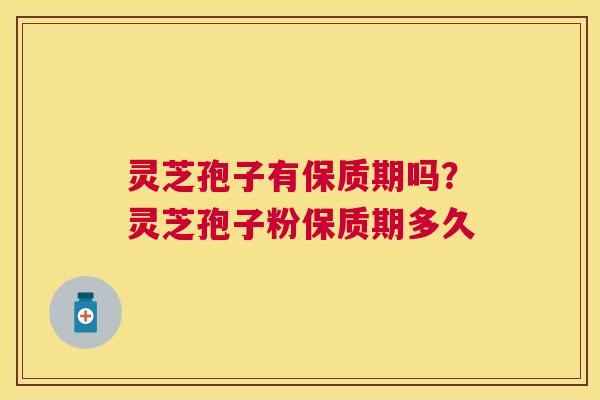 灵芝孢子有保质期吗?灵芝孢子粉保质期多久 灵芝孢子有保质期吗?灵芝孢子粉保质期多久