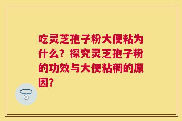 吃灵芝孢子粉大便粘为什么?探究灵芝孢子粉的功效与大便粘稠的原因? 吃灵芝孢子粉大便粘为什么?探究灵芝孢子粉的功效与大便粘稠的原因?