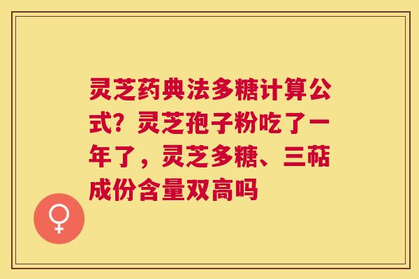 灵芝药典法多糖计算公式?灵芝孢子粉吃了一年了,灵芝多糖、三萜成份含量双高吗 灵芝药典法多糖计算公式?灵芝孢子粉吃了一年了,灵芝多糖、三萜成份含量双高吗