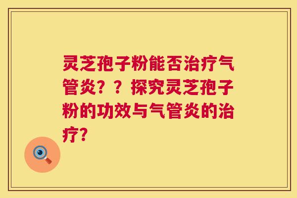 灵芝孢子粉能否气管炎？？探究灵芝孢子粉的功效与气管炎的？