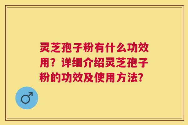 灵芝孢子粉有什么功效用?详细介绍灵芝孢子粉的功效及使用方法? 灵芝孢子粉有什么功效用?详细介绍灵芝孢子粉的功效及使用方法?
