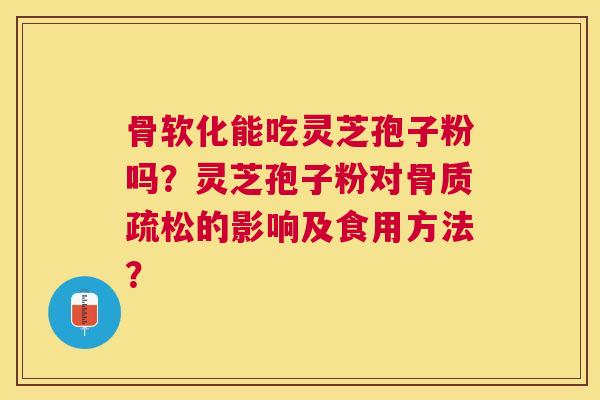 骨软化能吃灵芝孢子粉吗?灵芝孢子粉对的影响及食用方法? 骨软化能吃灵芝孢子粉吗?灵芝孢子粉对的影响及食用方法?