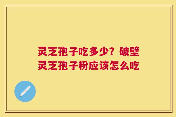 灵芝孢子吃多少?破壁灵芝孢子粉应该怎么吃 灵芝孢子吃多少?破壁灵芝孢子粉应该怎么吃