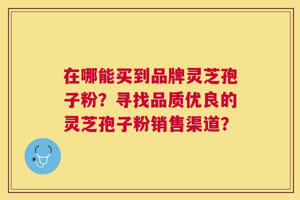 在哪能买到品牌灵芝孢子粉?寻找品质优良的灵芝孢子粉销售渠道? 在哪能买到品牌灵芝孢子粉?寻找品质优良的灵芝孢子粉销售渠道?