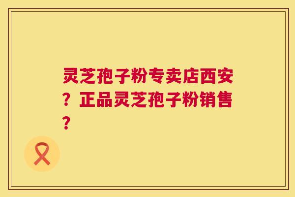 灵芝孢子粉专卖店西安?正品灵芝孢子粉销售? 灵芝孢子粉专卖店西安?正品灵芝孢子粉销售?