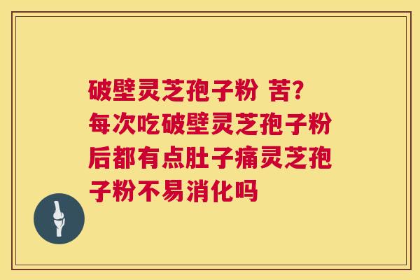 破壁灵芝孢子粉 苦?每次吃破壁灵芝孢子粉后都有点肚子痛灵芝孢子粉不易消化吗 破壁灵芝孢子粉 苦?每次吃破壁灵芝孢子粉后都有点肚子痛灵芝孢子粉不易消化吗