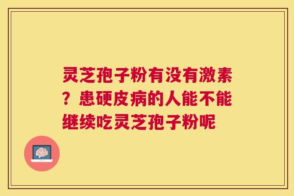 灵芝孢子粉有没有激素?患硬皮的人能不能继续吃灵芝孢子粉呢 灵芝孢子粉有没有激素?患硬皮的人能不能继续吃灵芝孢子粉呢