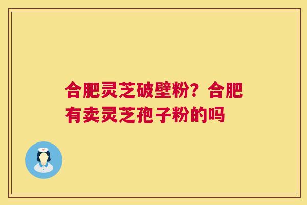 合肥灵芝破壁粉?合肥有卖灵芝孢子粉的吗 合肥灵芝破壁粉?合肥有卖灵芝孢子粉的吗