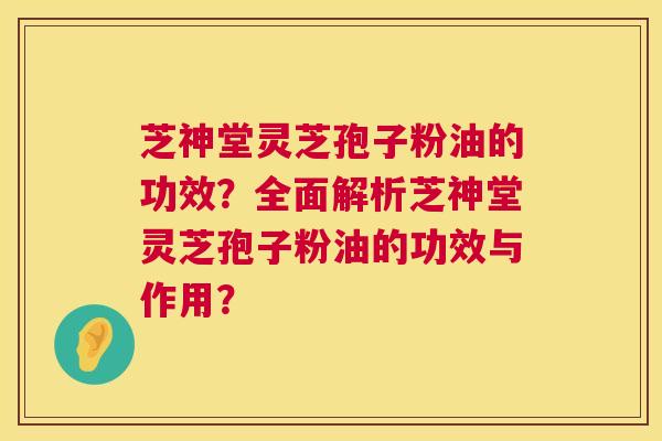 芝神堂灵芝孢子粉油的功效?全面解析芝神堂灵芝孢子粉油的功效与作用? 芝神堂灵芝孢子粉油的功效?全面解析芝神堂灵芝孢子粉油的功效与作用?