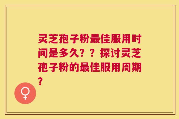 灵芝孢子粉佳服用时间是多久??探讨灵芝孢子粉的佳服用周期? 灵芝孢子粉佳服用时间是多久??探讨灵芝孢子粉的佳服用周期?