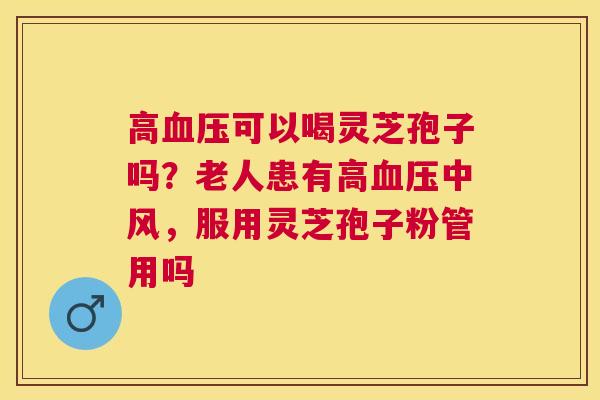 高可以喝灵芝孢子吗?老人患有高中风,服用灵芝孢子粉管用吗 高可以喝灵芝孢子吗?老人患有高中风,服用灵芝孢子粉管用吗