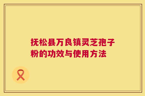 抚松县万良镇灵芝孢子粉的功效与使用方法 抚松县万良镇灵芝孢子粉的功效与使用方法