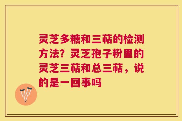灵芝多糖和三萜的检测方法?灵芝孢子粉里的灵芝三萜和总三萜,说的是一回事吗 灵芝多糖和三萜的检测方法?灵芝孢子粉里的灵芝三萜和总三萜,说的是一回事吗