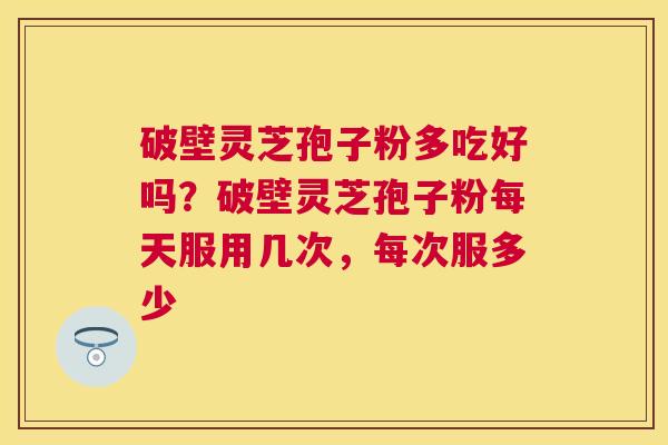 破壁灵芝孢子粉多吃好吗?破壁灵芝孢子粉每天服用几次,每次服多少 破壁灵芝孢子粉多吃好吗?破壁灵芝孢子粉每天服用几次,每次服多少
