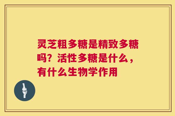 灵芝粗多糖是精致多糖吗?活性多糖是什么,有什么生物学作用 灵芝粗多糖是精致多糖吗?活性多糖是什么,有什么生物学作用