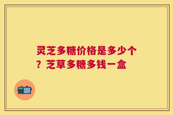 灵芝多糖价格是多少个?芝草多糖多钱一盒 灵芝多糖价格是多少个?芝草多糖多钱一盒