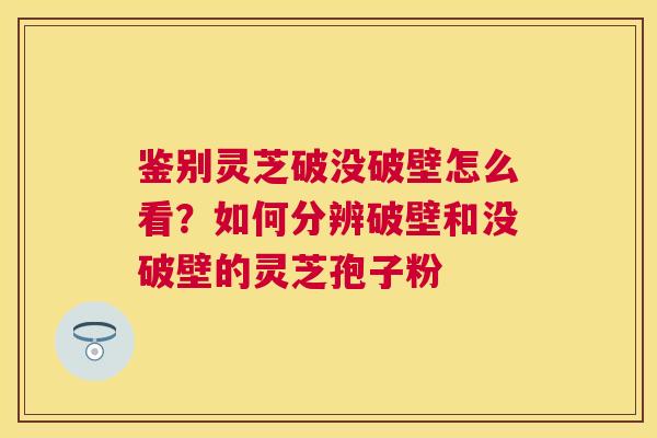 鉴别灵芝破没破壁怎么看?如何分辨破壁和没破壁的灵芝孢子粉 鉴别灵芝破没破壁怎么看?如何分辨破壁和没破壁的灵芝孢子粉