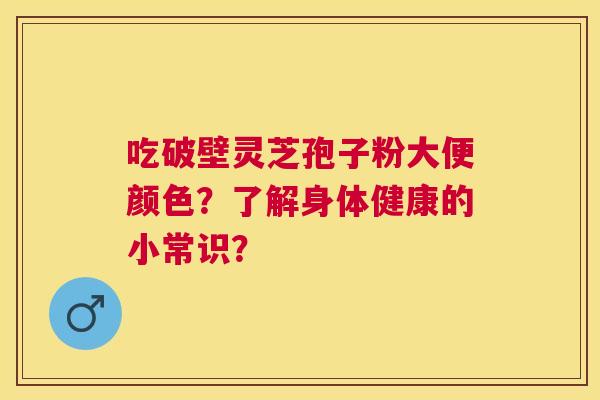 吃破壁灵芝孢子粉大便颜色?了解身体健康的小常识? 吃破壁灵芝孢子粉大便颜色?了解身体健康的小常识?