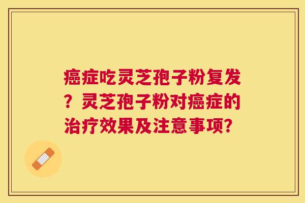 症吃灵芝孢子粉复发?灵芝孢子粉对症的效果及注意事项? 症吃灵芝孢子粉复发?灵芝孢子粉对症的效果及注意事项?