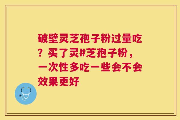 破壁灵芝孢子粉过量吃?买了灵#芝孢子粉,一次性多吃一些会不会效果更好 破壁灵芝孢子粉过量吃?买了灵#芝孢子粉,一次性多吃一些会不会效果更好