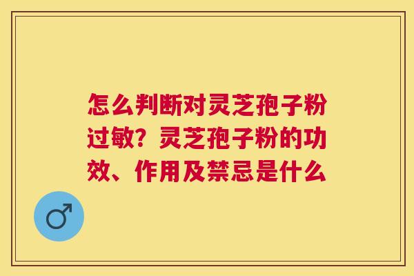 怎么判断对灵芝孢子粉?灵芝孢子粉的功效、作用及禁忌是什么 怎么判断对灵芝孢子粉?灵芝孢子粉的功效、作用及禁忌是什么