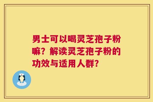 男士可以喝灵芝孢子粉嘛?解读灵芝孢子粉的功效与适用人群? 男士可以喝灵芝孢子粉嘛?解读灵芝孢子粉的功效与适用人群?