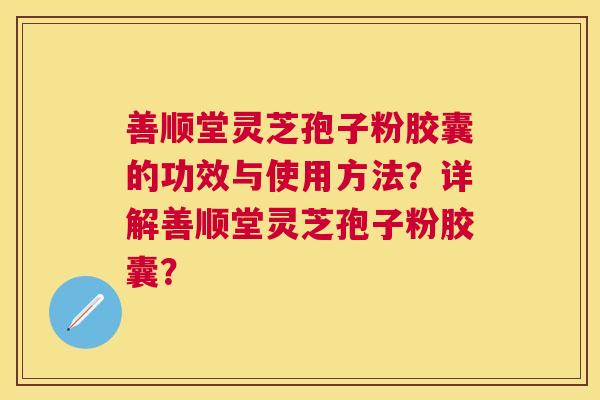 善顺堂灵芝孢子粉胶囊的功效与使用方法?详解善顺堂灵芝孢子粉胶囊? 善顺堂灵芝孢子粉胶囊的功效与使用方法?详解善顺堂灵芝孢子粉胶囊?