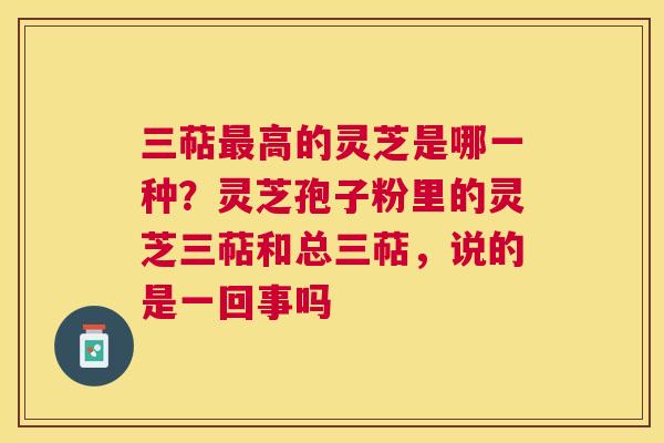 三萜高的灵芝是哪一种?灵芝孢子粉里的灵芝三萜和总三萜,说的是一回事吗 三萜高的灵芝是哪一种?灵芝孢子粉里的灵芝三萜和总三萜,说的是一回事吗