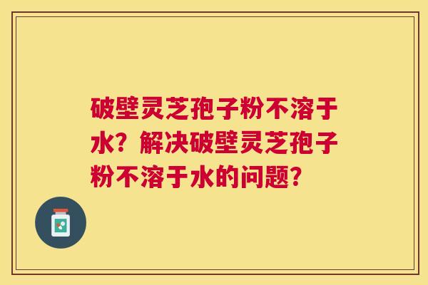 破壁灵芝孢子粉不溶于水?解决破壁灵芝孢子粉不溶于水的问题? 破壁灵芝孢子粉不溶于水?解决破壁灵芝孢子粉不溶于水的问题?