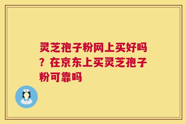 灵芝孢子粉网上买好吗?在京东上买灵芝孢子粉可靠吗 灵芝孢子粉网上买好吗?在京东上买灵芝孢子粉可靠吗