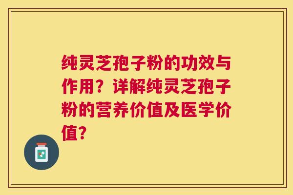 纯灵芝孢子粉的功效与作用？详解纯灵芝孢子粉的营养价值及医学价值？