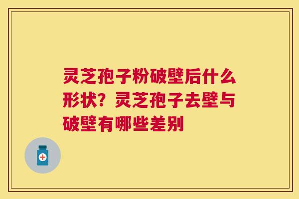 灵芝孢子粉破壁后什么形状?灵芝孢子去壁与破壁有哪些差别 灵芝孢子粉破壁后什么形状?灵芝孢子去壁与破壁有哪些差别