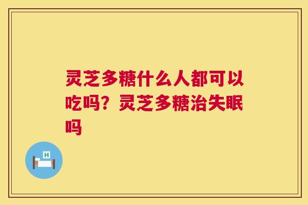 灵芝多糖什么人都可以吃吗？灵芝多糖吗