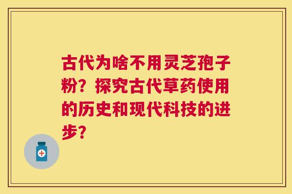 古代为啥不用灵芝孢子粉？探究古代草药使用的历史和现代科技的进步？