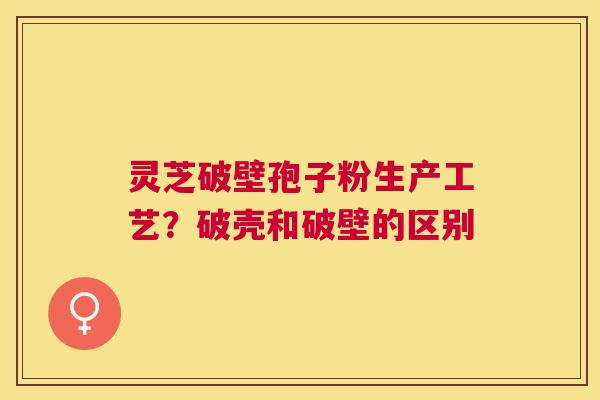 灵芝破壁孢子粉生产工艺?破壳和破壁的区别 灵芝破壁孢子粉生产工艺?破壳和破壁的区别