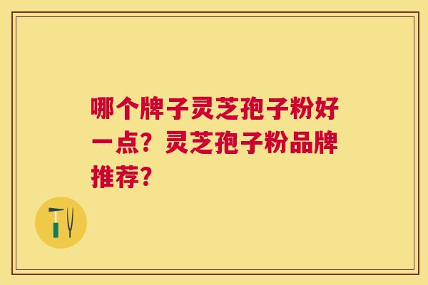 哪个牌子灵芝孢子粉好一点?灵芝孢子粉品牌推荐? 哪个牌子灵芝孢子粉好一点?灵芝孢子粉品牌推荐?