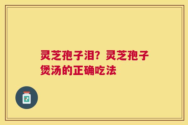 灵芝孢子泪?灵芝孢子煲汤的正确吃法 灵芝孢子泪?灵芝孢子煲汤的正确吃法