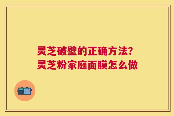 灵芝破壁的正确方法?灵芝粉家庭面膜怎么做 灵芝破壁的正确方法?灵芝粉家庭面膜怎么做